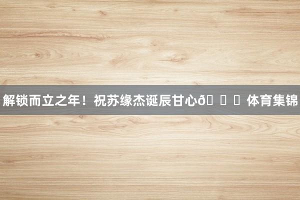 解锁而立之年！祝苏缘杰诞辰甘心🎂体育集锦