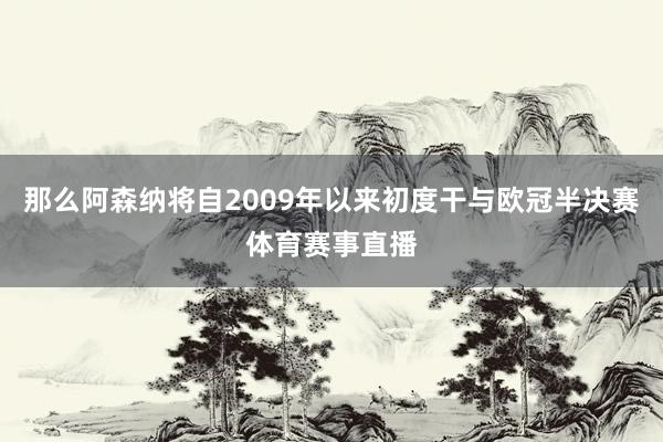 那么阿森纳将自2009年以来初度干与欧冠半决赛体育赛事直播