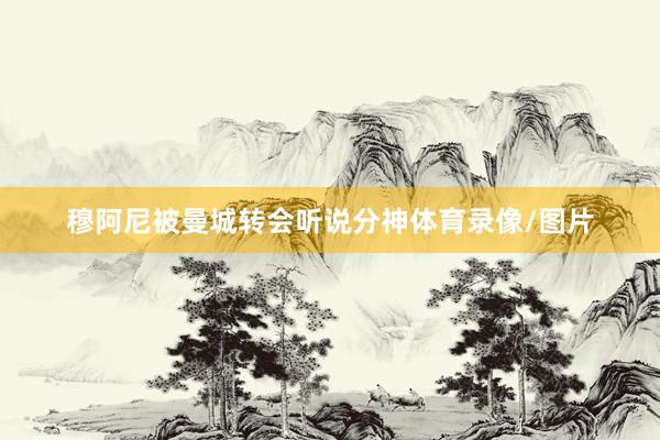 穆阿尼被曼城转会听说分神体育录像/图片