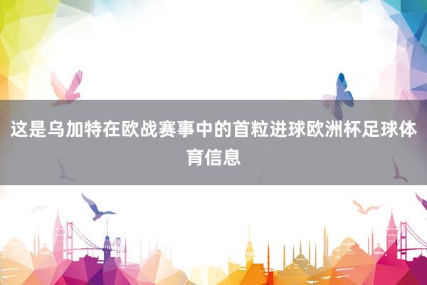 这是乌加特在欧战赛事中的首粒进球欧洲杯足球体育信息