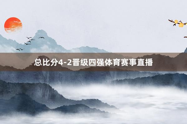 总比分4-2晋级四强体育赛事直播