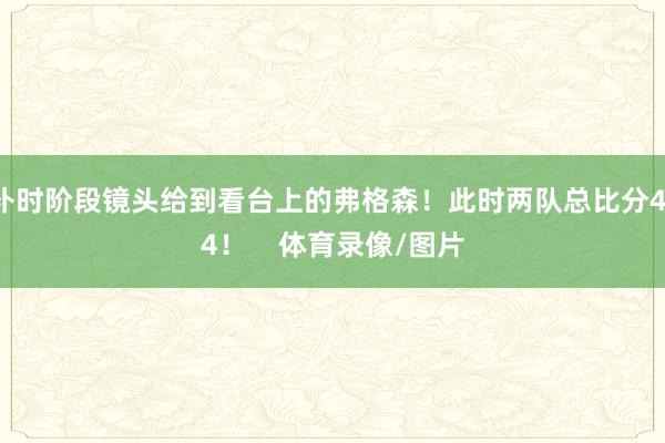 补时阶段镜头给到看台上的弗格森！此时两队总比分4-4！    体育录像/图片