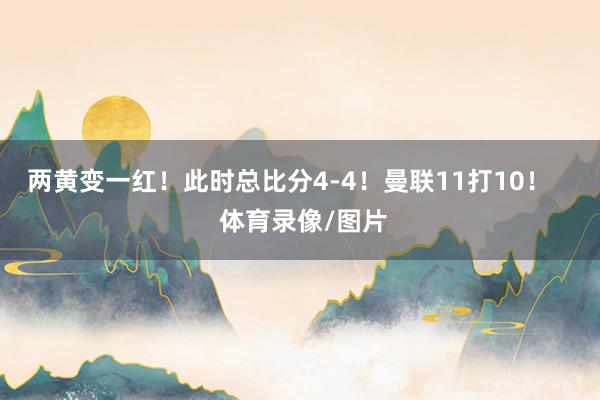 两黄变一红！此时总比分4-4！曼联11打10！    体育录像/图片