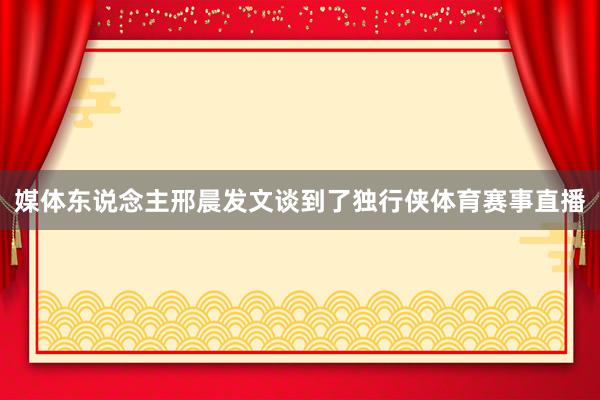 媒体东说念主邢晨发文谈到了独行侠体育赛事直播
