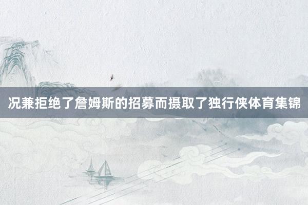 况兼拒绝了詹姆斯的招募而摄取了独行侠体育集锦
