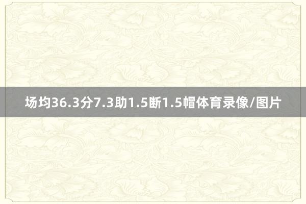 场均36.3分7.3助1.5断1.5帽体育录像/图片