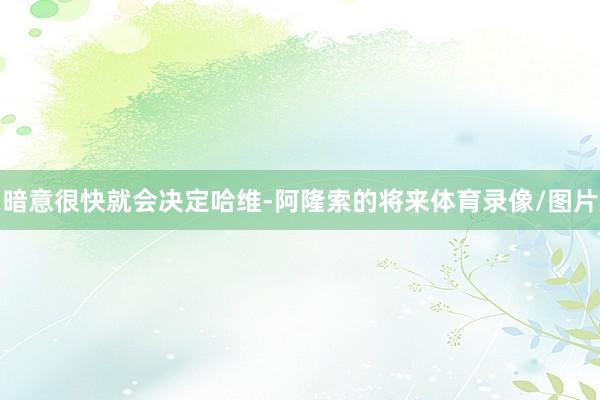 暗意很快就会决定哈维-阿隆索的将来体育录像/图片