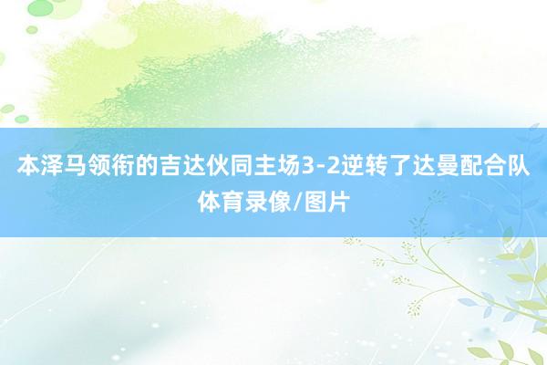 本泽马领衔的吉达伙同主场3-2逆转了达曼配合队体育录像/图片