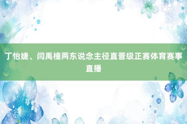 丁怡婕、闫禹橦两东说念主径直晋级正赛体育赛事直播