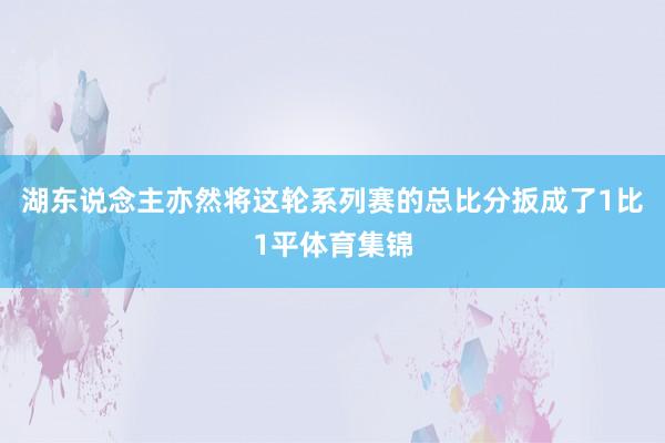 湖东说念主亦然将这轮系列赛的总比分扳成了1比1平体育集锦