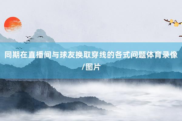 同期在直播间与球友换取穿线的各式问题体育录像/图片