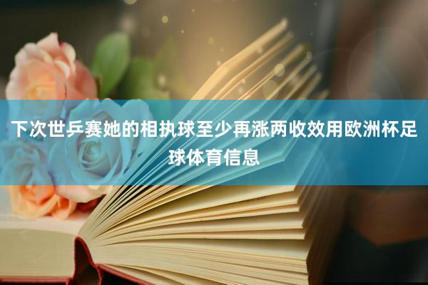 下次世乒赛她的相执球至少再涨两收效用欧洲杯足球体育信息