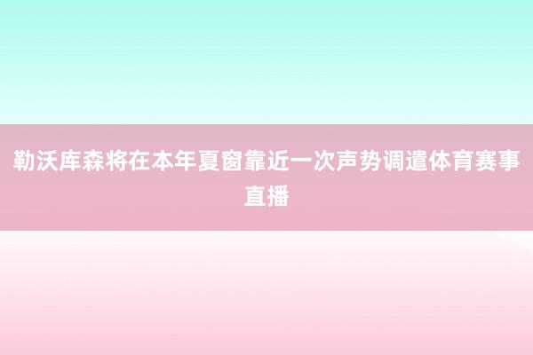 勒沃库森将在本年夏窗靠近一次声势调遣体育赛事直播