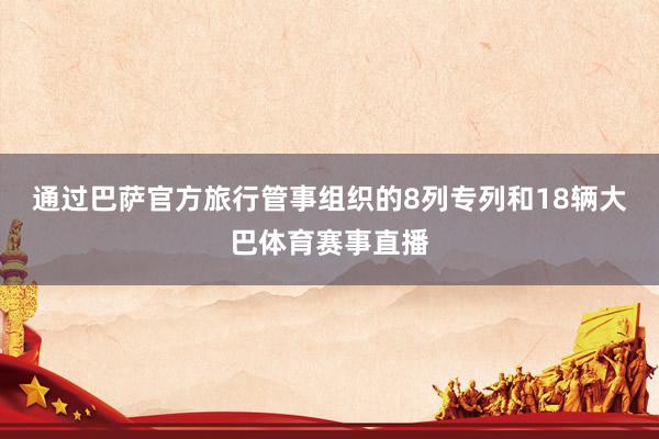 通过巴萨官方旅行管事组织的8列专列和18辆大巴体育赛事直播