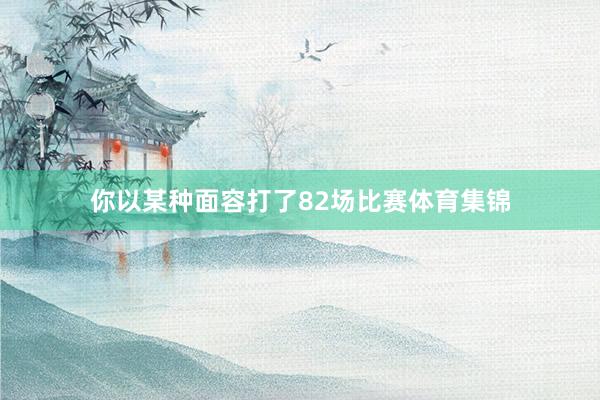 你以某种面容打了82场比赛体育集锦