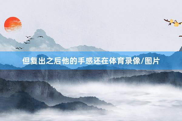但复出之后他的手感还在体育录像/图片