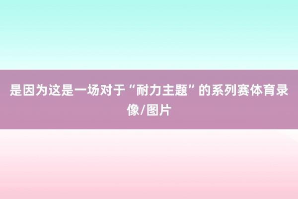 是因为这是一场对于“耐力主题”的系列赛体育录像/图片