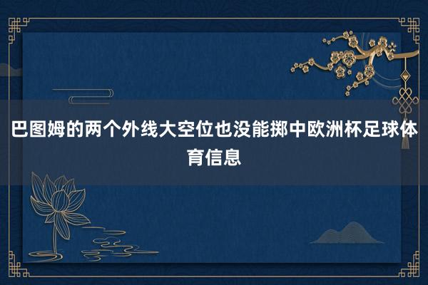 巴图姆的两个外线大空位也没能掷中欧洲杯足球体育信息