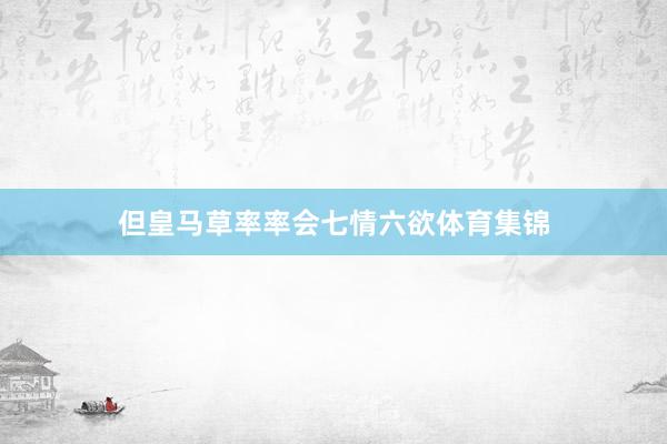 但皇马草率率会七情六欲体育集锦