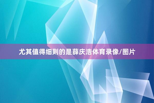 尤其值得细则的是薛庆浩体育录像/图片