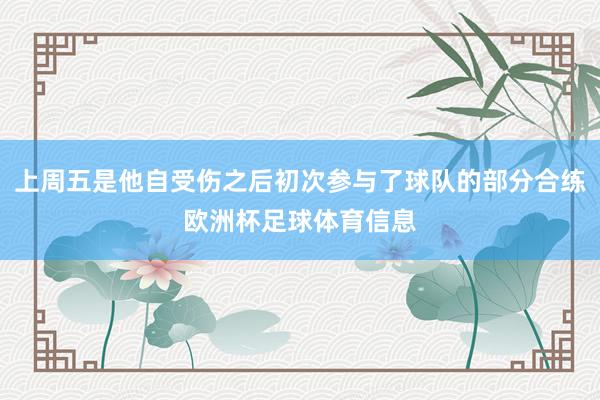 上周五是他自受伤之后初次参与了球队的部分合练欧洲杯足球体育信息