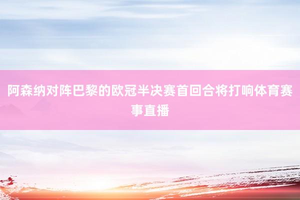 阿森纳对阵巴黎的欧冠半决赛首回合将打响体育赛事直播