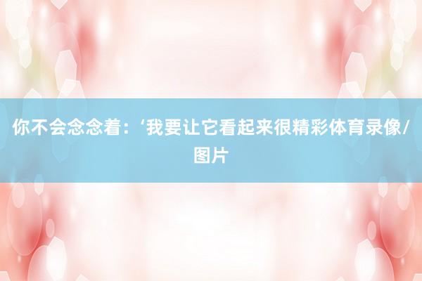 你不会念念着：‘我要让它看起来很精彩体育录像/图片