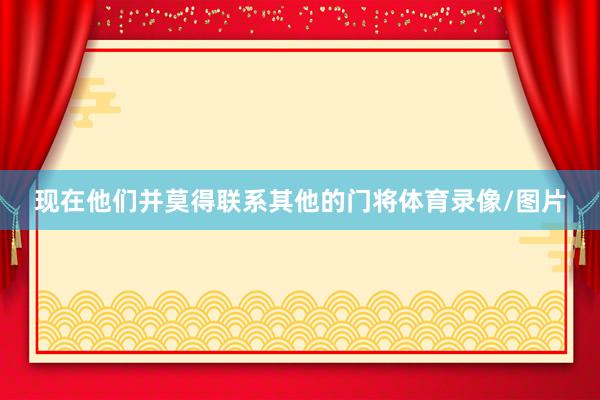 现在他们并莫得联系其他的门将体育录像/图片
