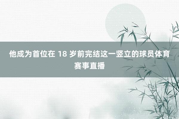 他成为首位在 18 岁前完结这一竖立的球员体育赛事直播