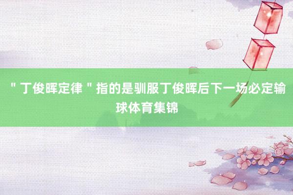 ＂丁俊晖定律＂指的是驯服丁俊晖后下一场必定输球体育集锦