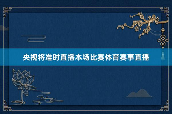 央视将准时直播本场比赛体育赛事直播