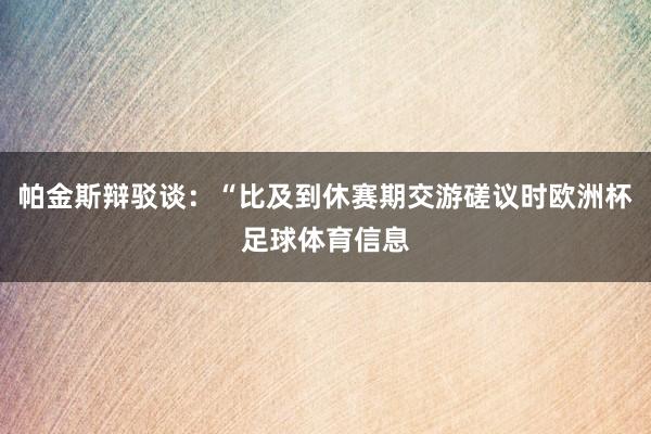 帕金斯辩驳谈：“比及到休赛期交游磋议时欧洲杯足球体育信息