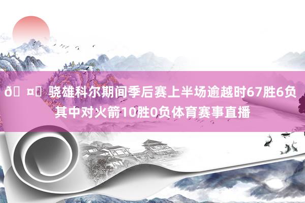 🤔骁雄科尔期间季后赛上半场逾越时67胜6负 其中对火箭10胜0负体育赛事直播