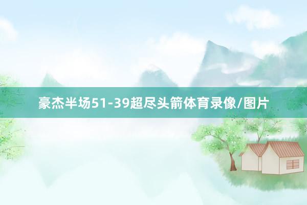 豪杰半场51-39超尽头箭体育录像/图片