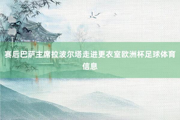 赛后巴萨主席拉波尔塔走进更衣室欧洲杯足球体育信息