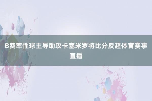 B费率性球主导助攻卡塞米罗将比分反超体育赛事直播