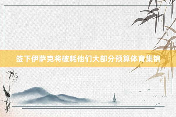 签下伊萨克将破耗他们大部分预算体育集锦