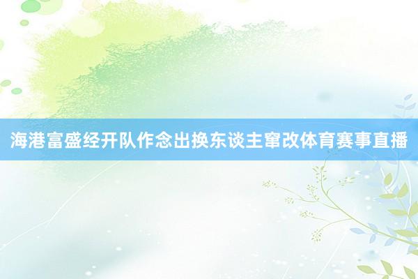海港富盛经开队作念出换东谈主窜改体育赛事直播