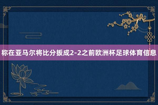 称在亚马尔将比分扳成2-2之前欧洲杯足球体育信息