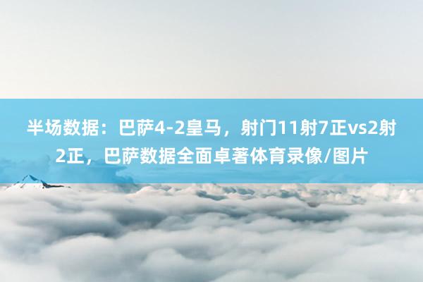 半场数据：巴萨4-2皇马，射门11射7正vs2射2正，巴萨数据全面卓著体育录像/图片