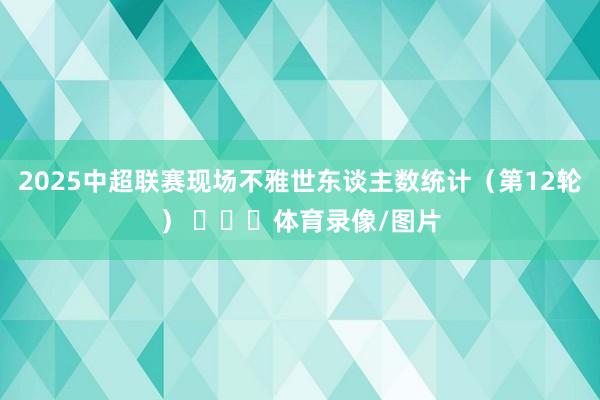 2025中超联赛现场不雅世东谈主数统计（第12轮） ​​​体育录像/图片