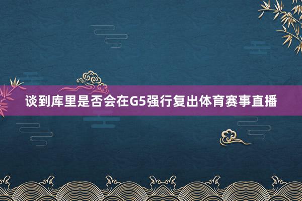 谈到库里是否会在G5强行复出体育赛事直播