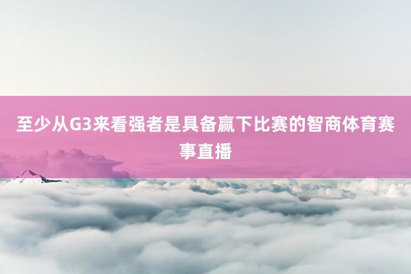 至少从G3来看强者是具备赢下比赛的智商体育赛事直播