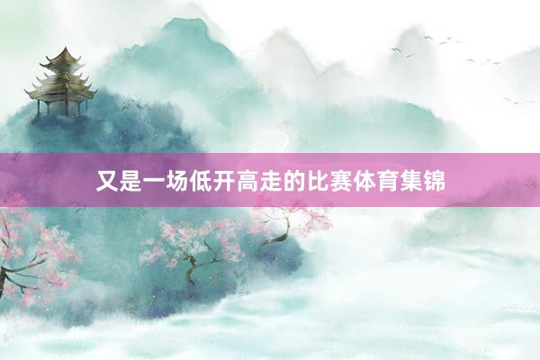 又是一场低开高走的比赛体育集锦