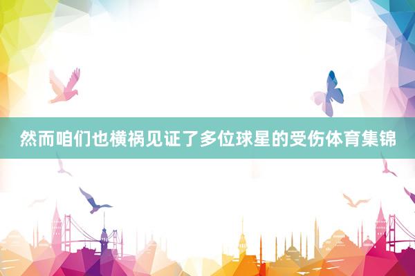 然而咱们也横祸见证了多位球星的受伤体育集锦