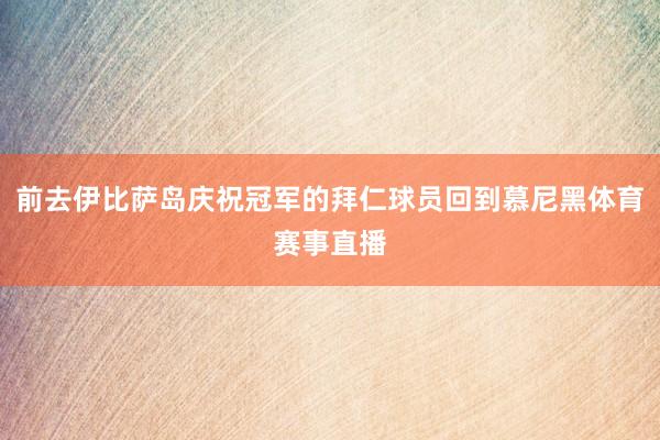 前去伊比萨岛庆祝冠军的拜仁球员回到慕尼黑体育赛事直播