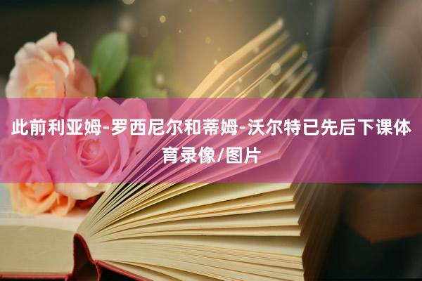 此前利亚姆-罗西尼尔和蒂姆-沃尔特已先后下课体育录像/图片