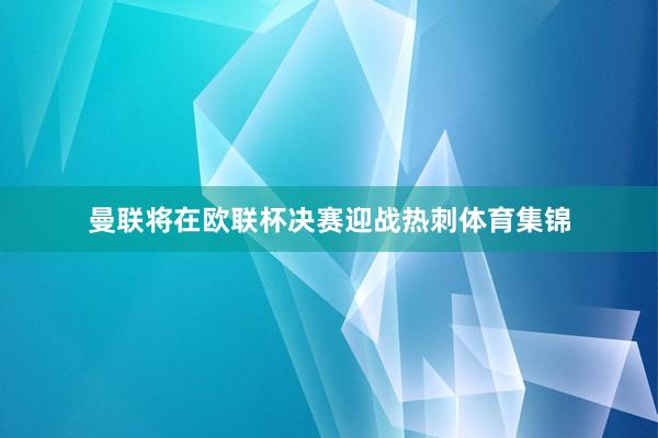 曼联将在欧联杯决赛迎战热刺体育集锦