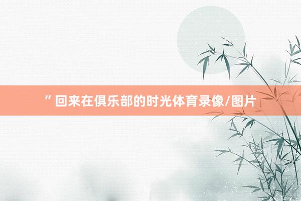 ” 回来在俱乐部的时光体育录像/图片