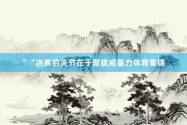 ” “决赛的关节在于聚拢戒备力体育集锦